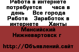 Работа в интернете,потребуется 2-3 часа в день! - Все города Работа » Заработок в интернете   . Ханты-Мансийский,Нижневартовск г.